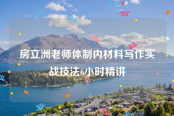 房立洲老师体制内材料写作实战技法6小时精讲