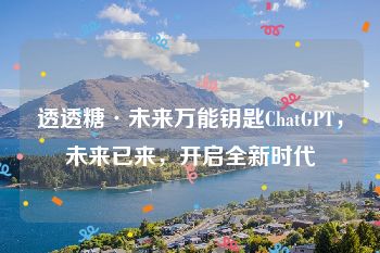 透透糖·未来万能钥匙ChatGPT，未来已来，开启全新时代