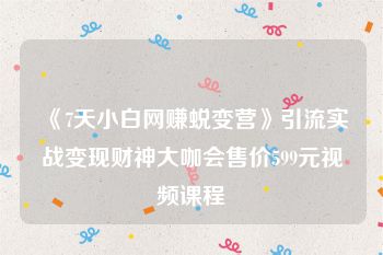 《7天小白网赚蜕变营》引流实战变现财神大咖会售价599元视频课程
