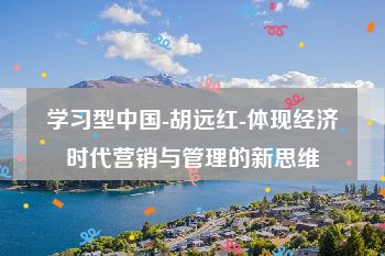 学习型中国-胡远红-体现经济时代营销与管理的新思维