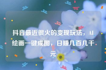 抖音最近很火的变现玩法，AI绘画一键成图，日赚几百几千元