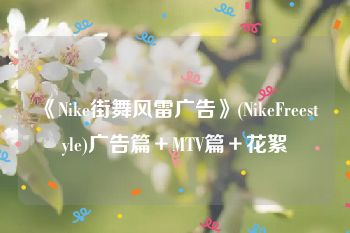 《Nike街舞风雷广告》(NikeFreestyle)广告篇＋MTV篇＋花絮