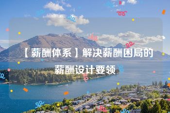 【薪酬体系】解决薪酬困局的薪酬设计要领