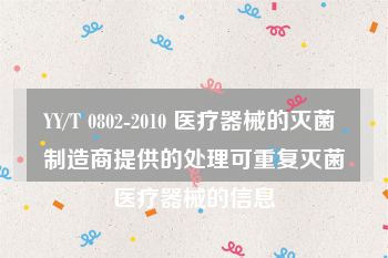 YY/T 0802-2010 医疗器械的灭菌 制造商提供的处理可重复灭菌医疗器械的信息