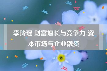 李玲瑶 财富增长与竞争力-资本市场与企业融资