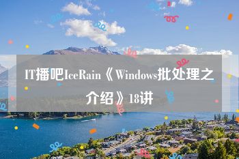 IT播吧IceRain《Windows批处理之介绍》18讲