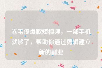 卷毛佟爆款短视频，一部手机就够了，帮助你通过剪辑建立新的副业