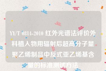 YY/T 0814-2010 红外光谱法评价外科植入物用辐射后超高分子量聚乙烯制品中反式亚乙烯基含量的标准测试方法