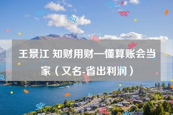 王景江 知财用财—懂算账会当家（又名-省出利润）