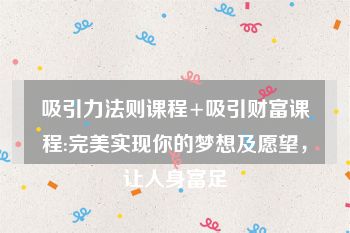 吸引力法则课程+吸引财富课程:完美实现你的梦想及愿望，让人身富足