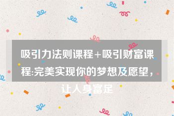 吸引力法则课程+吸引财富课程:完美实现你的梦想及愿望，让人身富足