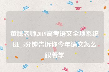 董腾老师2019高考语文全项系统班_5分钟告诉你今年语文怎么跟着学