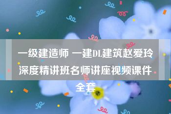 一级建造师 一建DL建筑赵爱玲深度精讲班名师讲座视频课件全套