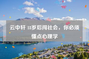 云中轩 18岁后闯社会，你必须懂点心理学