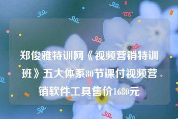 郑俊雅特训网《视频营销特训班》五大体系80节课付视频营销软件工具售价1680元