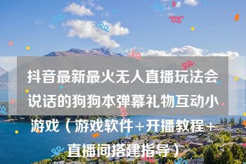 抖音最新最火无人直播玩法会说话的狗狗本弹幕礼物互动小游戏（游戏软件+开播教程+直播间搭建指导）