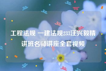 工程法规 一建法规233汪兴毅精讲班名师讲座全套视频
