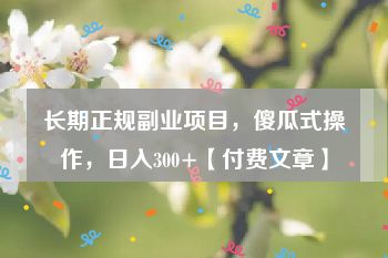 长期正规副业项目，傻瓜式操作，日入300+【付费文章】