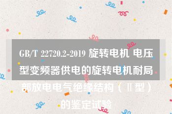 GB/T 22720.2-2019 旋转电机 电压型变频器供电的旋转电机耐局部放电电气绝缘结构（Ⅱ型）的鉴定试验