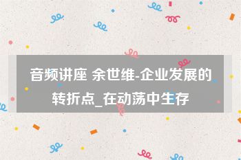 音频讲座 余世维-企业发展的转折点_在动荡中生存