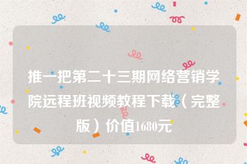 推一把第二十三期网络营销学院远程班视频教程下载（完整版）价值1680元