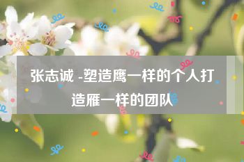 张志诚 -塑造鹰一样的个人打造雁一样的团队