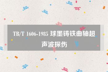 TB/T 1606-1985 球墨铸铁曲轴超声波探伤