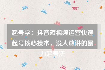 起号学：抖音短视频运营快速起号核心技术，没人敢讲的暴力起号法