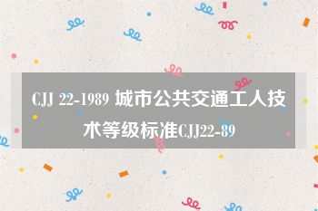 CJJ 22-1989 城市公共交通工人技术等级标准CJJ22-89
