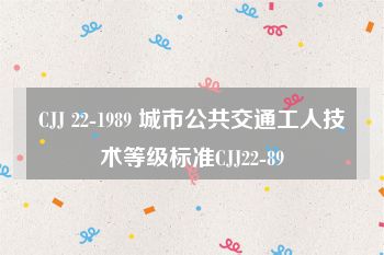 CJJ 22-1989 城市公共交通工人技术等级标准CJJ22-89