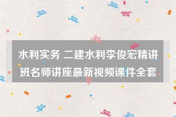 水利实务 二建水利李俊宏精讲班名师讲座最新视频课件全套