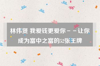 林伟贤 我爱钱更爱你－－让你成为富中之富的52张王牌
