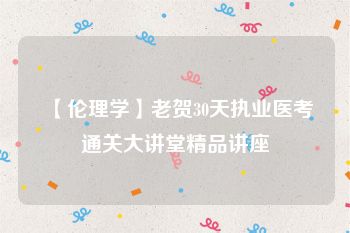 【伦理学】老贺30天执业医考通关大讲堂精品讲座