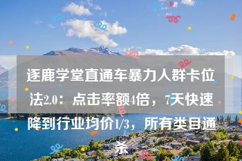 逐鹿学堂直通车暴力人群卡位法2.0：点击率额4倍，7天快速降到行业均价1/3，所有类目通杀