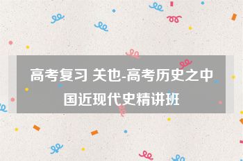 高考复习 关也-高考历史之中国近现代史精讲班