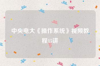 中央电大《操作系统》视频教程15讲