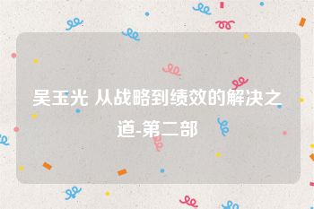 吴玉光 从战略到绩效的解决之道-第二部