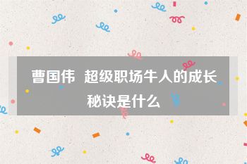 曹国伟  超级职场牛人的成长秘诀是什么
