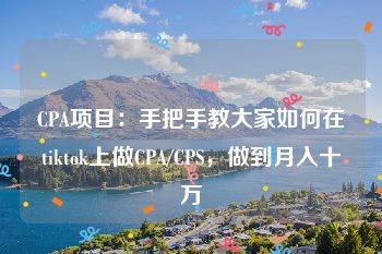 CPA项目：手把手教大家如何在tiktok上做CPA/CPS，做到月入十万