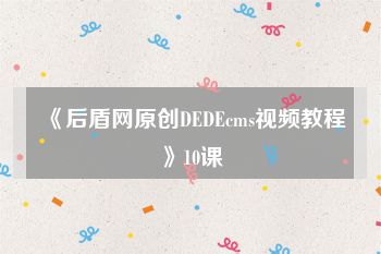 《后盾网原创DEDEcms视频教程》10课
