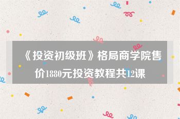 《投资初级班》格局商学院售价1880元投资教程共12课