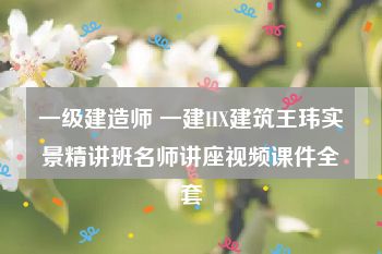 一级建造师 一建HX建筑王玮实景精讲班名师讲座视频课件全套