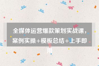 全媒体运营爆款策划实战课，案例实操+模板总结+上手即用