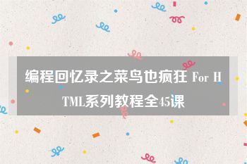编程回忆录之菜鸟也疯狂 For HTML系列教程全45课