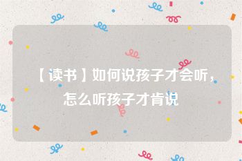 【读书】如何说孩子才会听，怎么听孩子才肯说