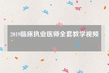2019临床执业医师全套教学视频