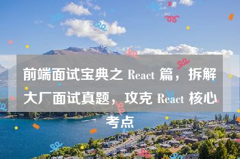 前端面试宝典之 React 篇，拆解大厂面试真题，攻克 React 核心考点