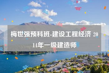 梅世强预科班-建设工程经济 2014年一级建造师