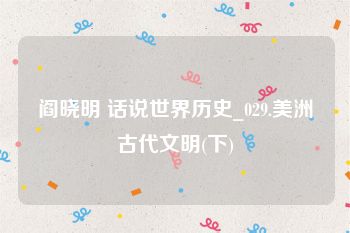 阎晓明 话说世界历史_029.美洲古代文明(下)