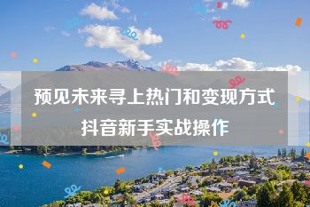 预见未来寻上热门和变现方式抖音新手实战操作